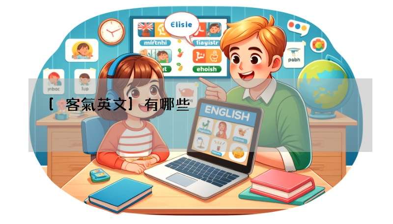 [客氣英文]有哪些?貴公司、麻煩您嘅英文咁樣講!